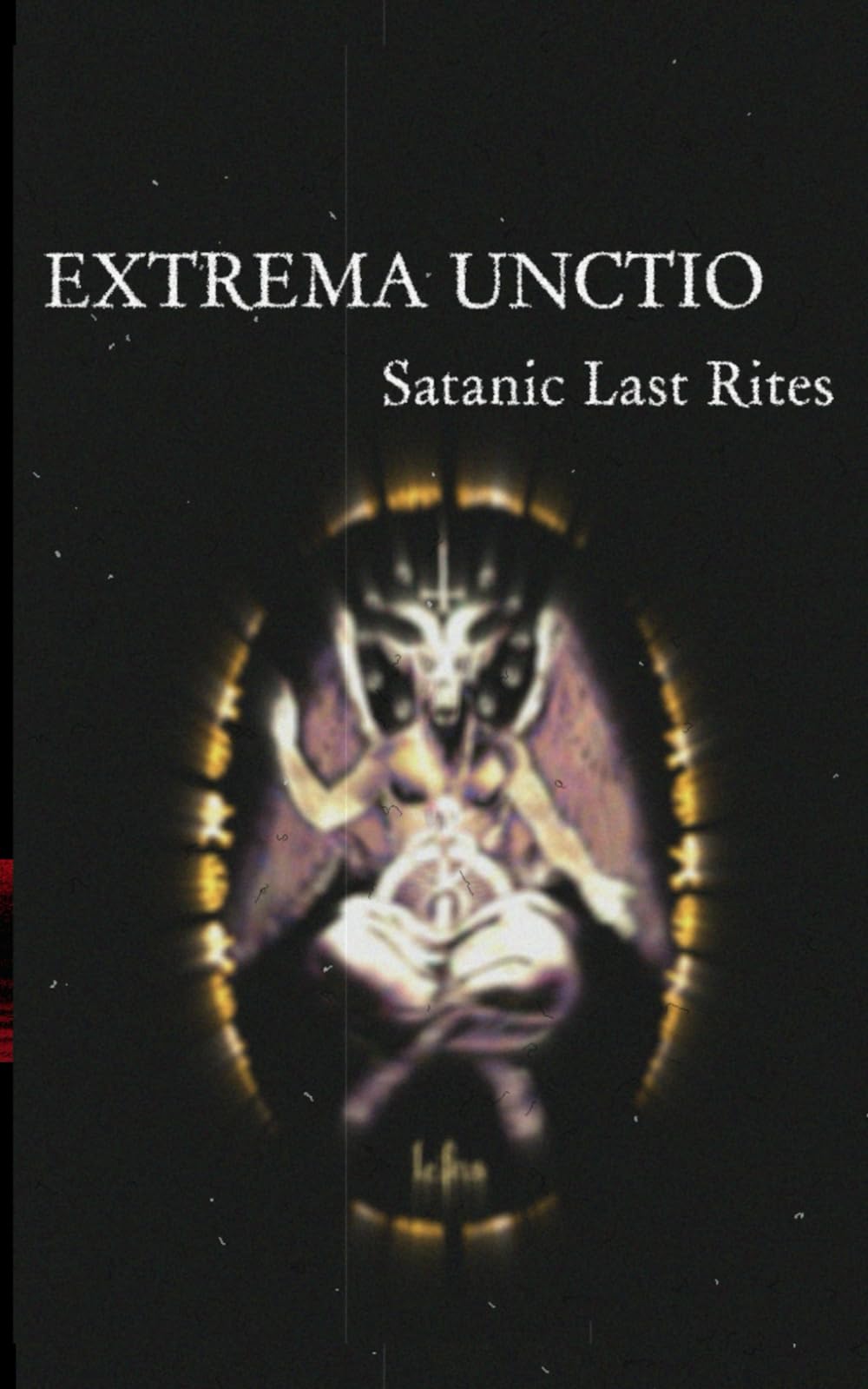 Extrema Unctio: Satanic Last Rites: A Luciferian Ritual Guide to Death, Dying, and Transformation (Godless Satanic Rituals)