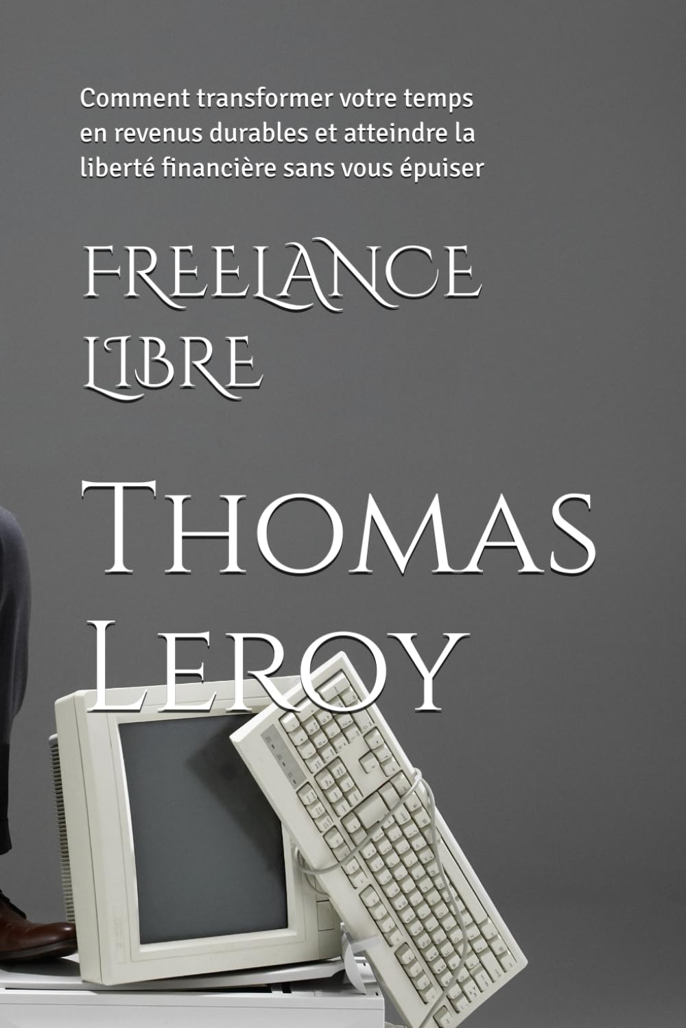 FREELANCE LIBRE: Comment transformer votre temps en revenus durables et atteindre la liberté financière sans vous épuiser