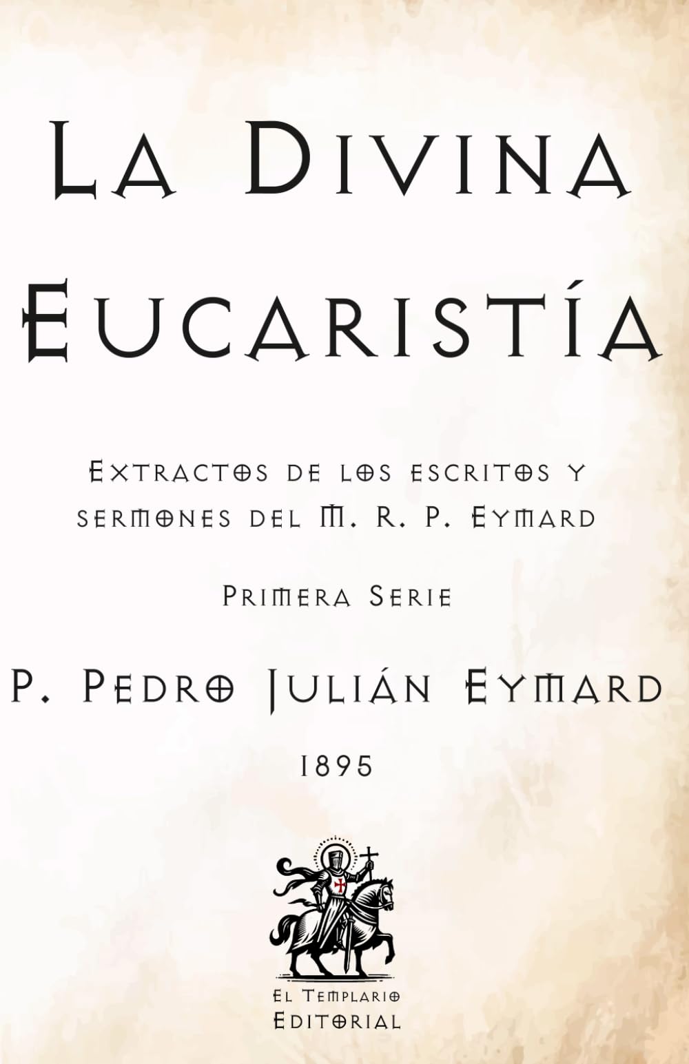 La Divina Eucaristía: Extractos de los escritos y sermones del M. R. P. Eymard (Primera Serie) (Facsímil de 1895) (Clásicos Católicos de El Templario Editorial)