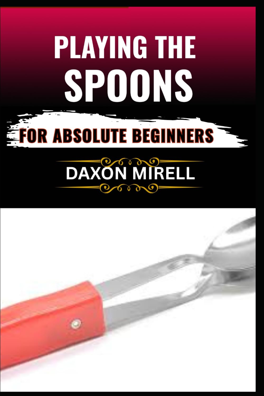 PLAYING THE SPOONS FOR ABSOLUTE BEGINNERS: Discover the Joy of Making Music with Spoons—No Musical Experience Needed