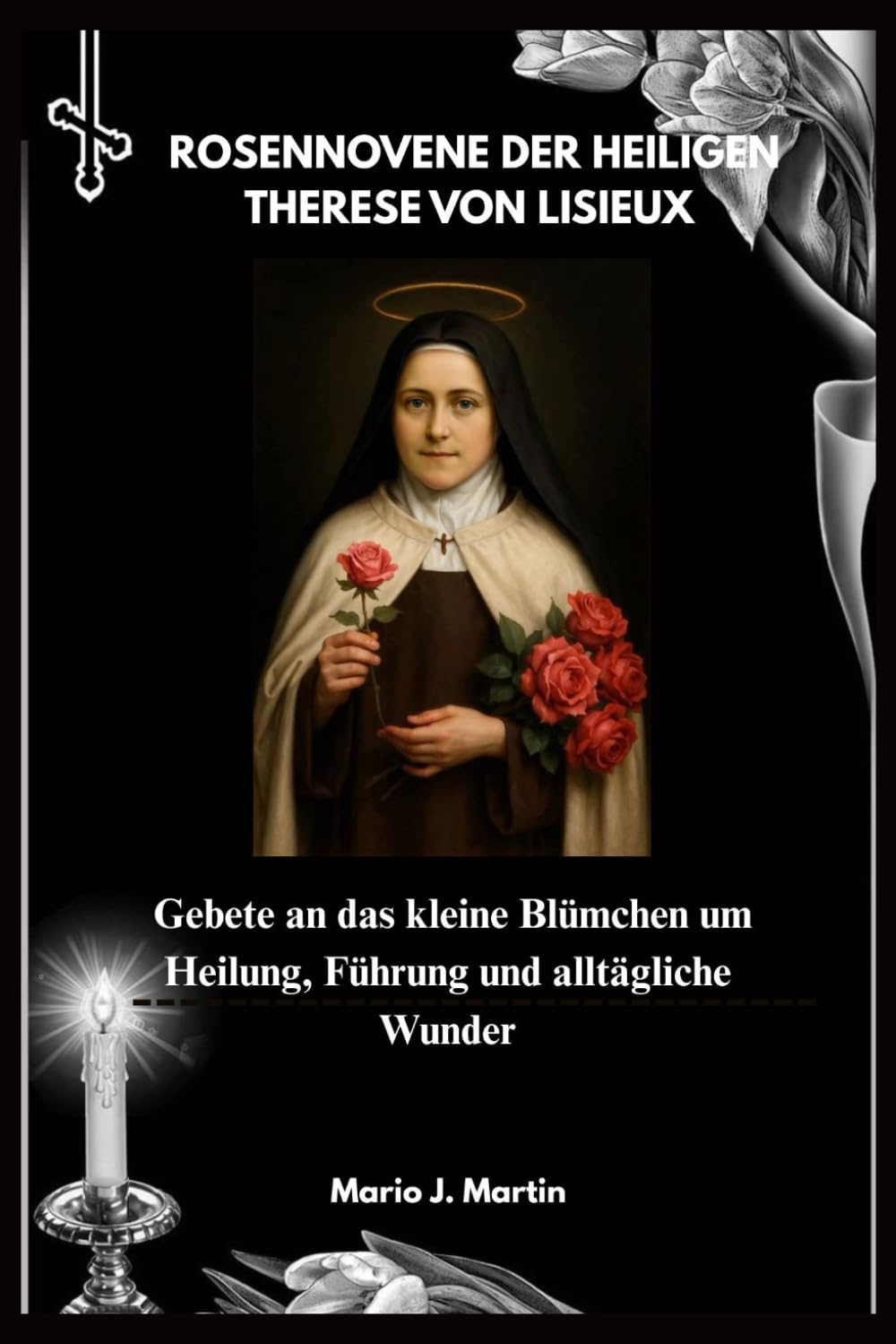 ROSENNOVENE DER HEILIGEN THERESE VON LISIEUX: Gebete an das kleine Blümchen um Heilung, Führung und alltägliche Wunder