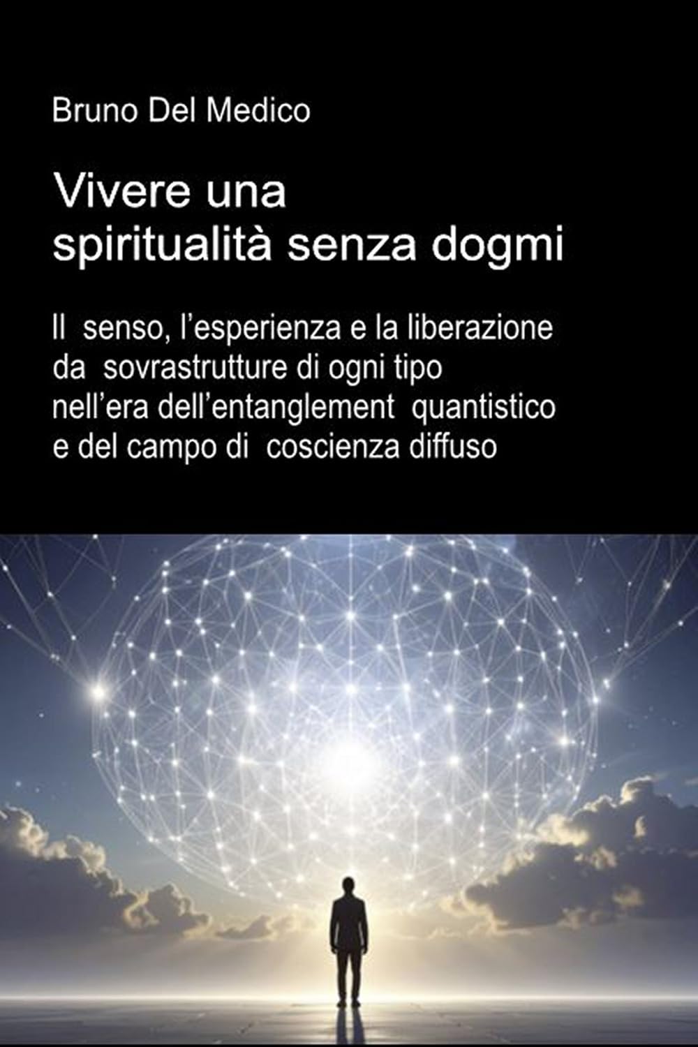 Vivere una spiritualità senza dogmi: Il senso, l’esperienza e la liberazione da sovrastrutture di ogni tipo nell’era dell’entanglement quantistico e ... quantistica. Testi di Bruno Del Medico)