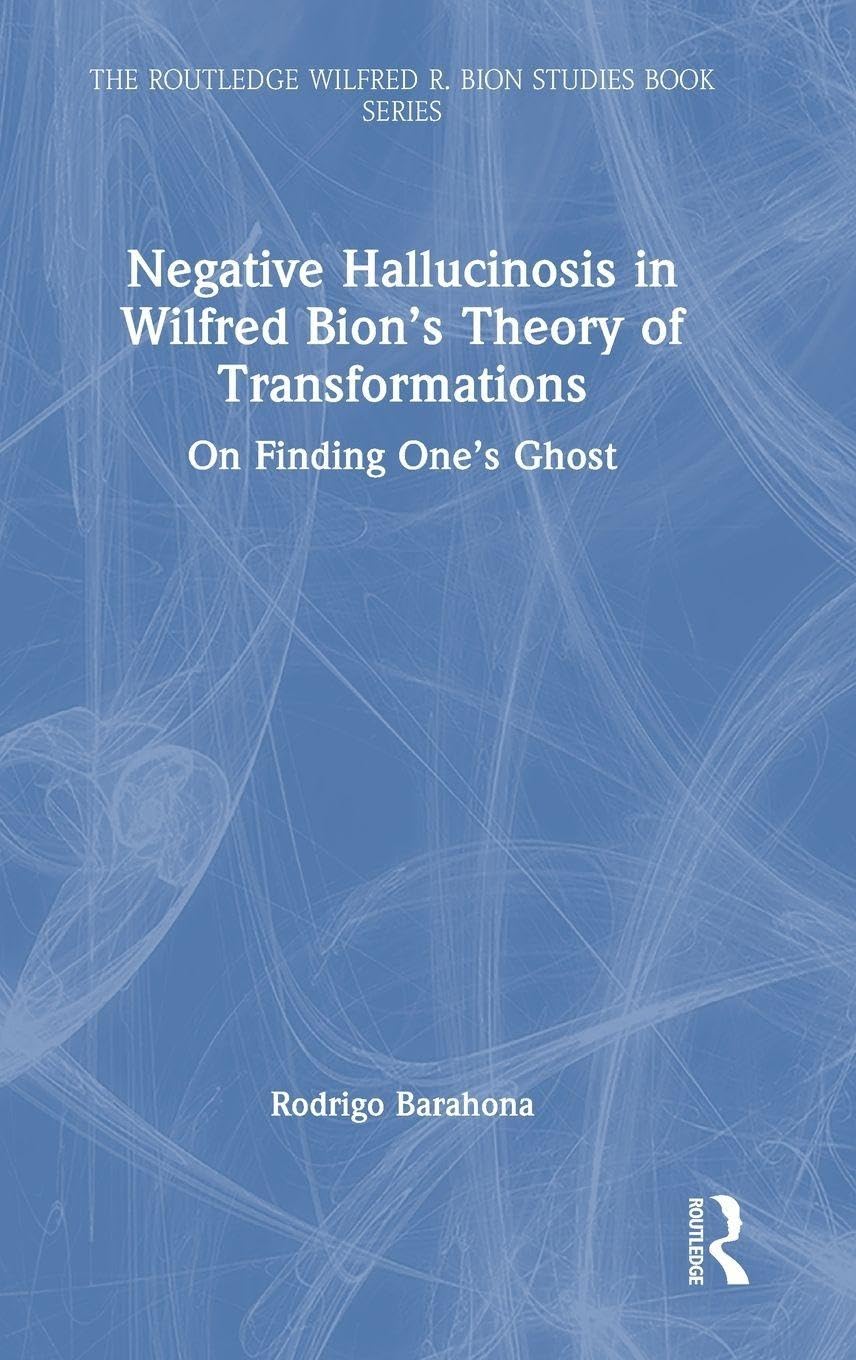 Negative Hallucinosis in Wilfred Bion’s Theory of Transformations: On Finding One’s Ghost (The Routledge Wilfred R. Bion Studies Book Series)