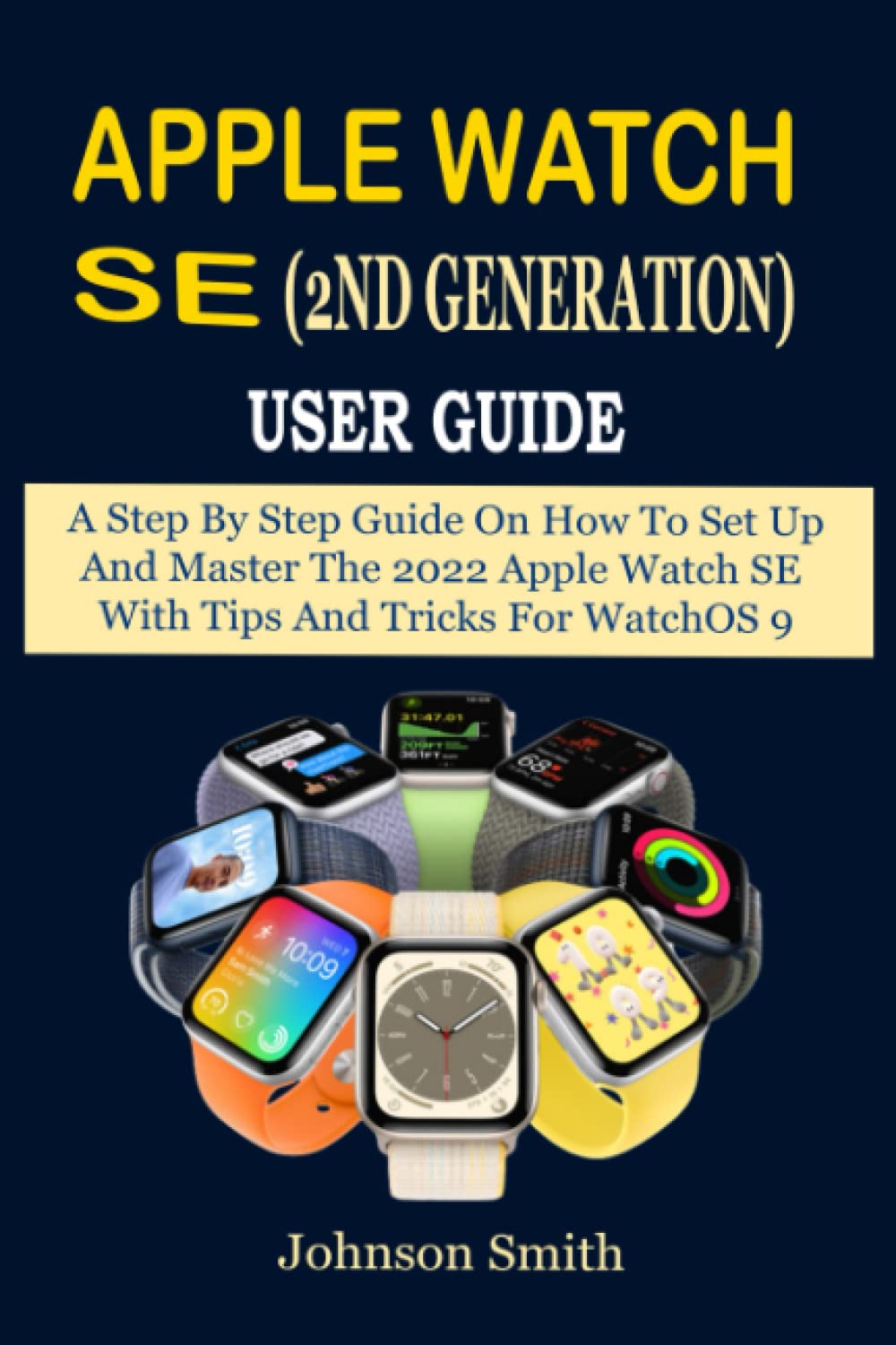 Apple Watch SE (2nd Generation) User Guide: A Step By Step Guide On How To Set Up And Master The 2022 Apple Watch SE With Tips And Tricks For WatchOS 9