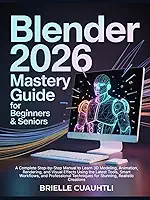 Blender 2026 Mastery Guide for Beginners and Seniors: A Complete Step-by-Step Manual to Learn 3D Modeling, Animation, Rendering, and Visual Effects ... Techniques for Stunning, Realistic Creations