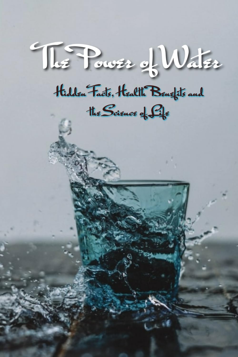 The Power of Water - Hidden Facts, Health Benefits and the Science of Life: Water - Nature’s Most Powerful Resource