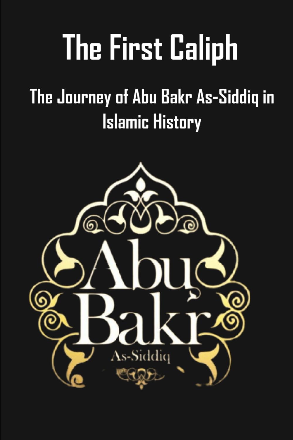 The First Caliph: The Journey of Abu Bakr As-Siddiq in Islamic History"