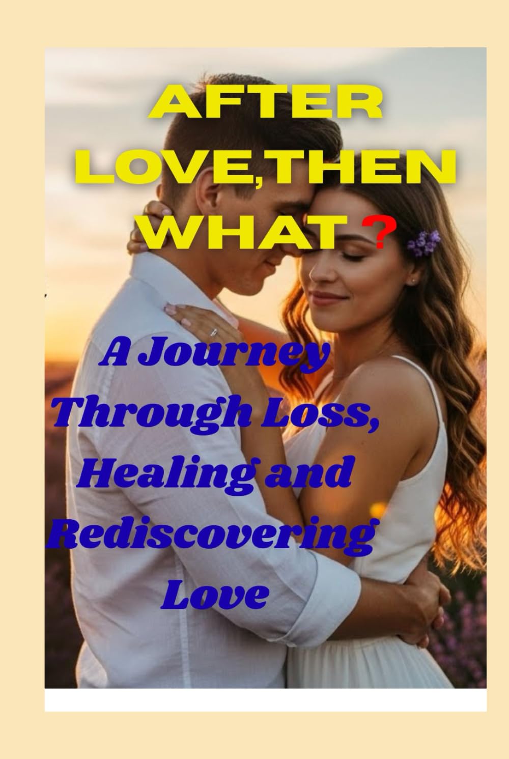 AFTER LOVE,THEN WHAT ?: A Journey Through Loss, Healing and Rediscovering Love