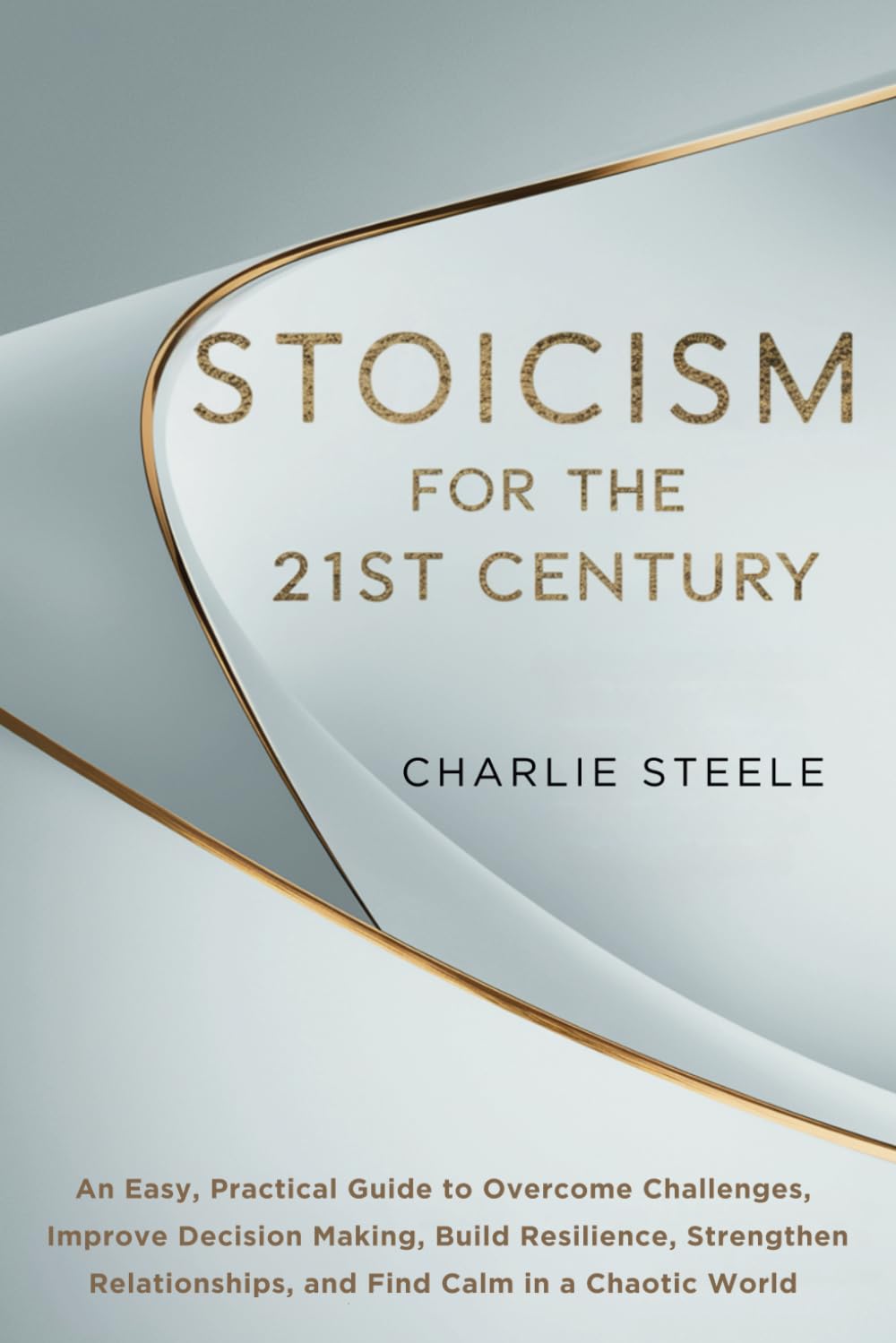 STOICISM FOR THE 21ST CENTURY: An Easy, Practical Guide to Overcome Challenges, Improve Decision Making, Build Resilience, Strengthen Relationships, and Find Calm in a Chaotic World