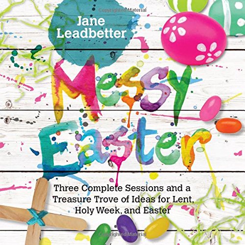 Messy Easter: Three Complete Sessions and a Treasure Trove of Ideas for Lent, Holy Week, and Easter (Messy Church Series)
