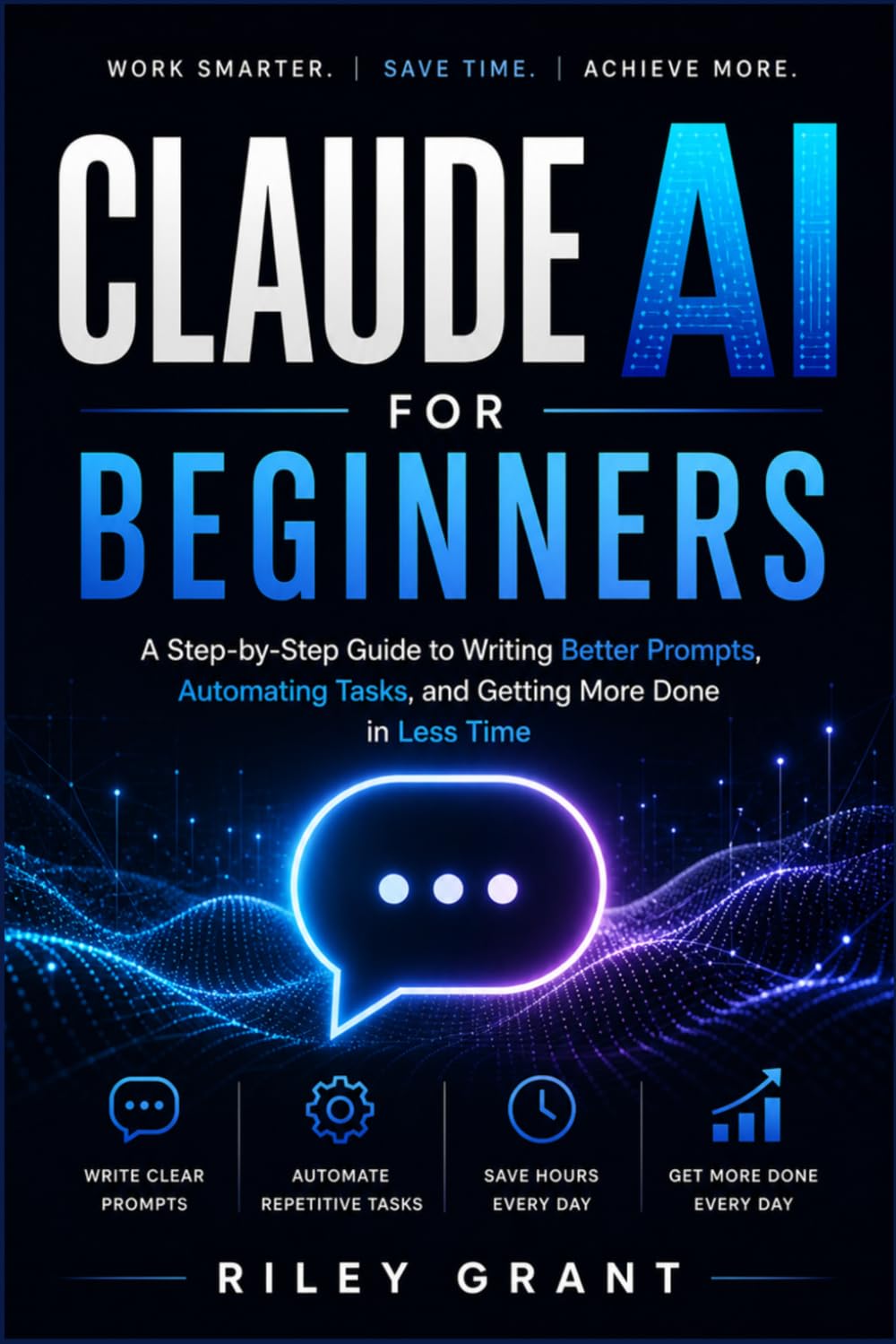 Claude AI for Beginners: A Step-by-Step Guide to Writing Better Prompts, Automating Tasks, and Getting More Done in Less Time