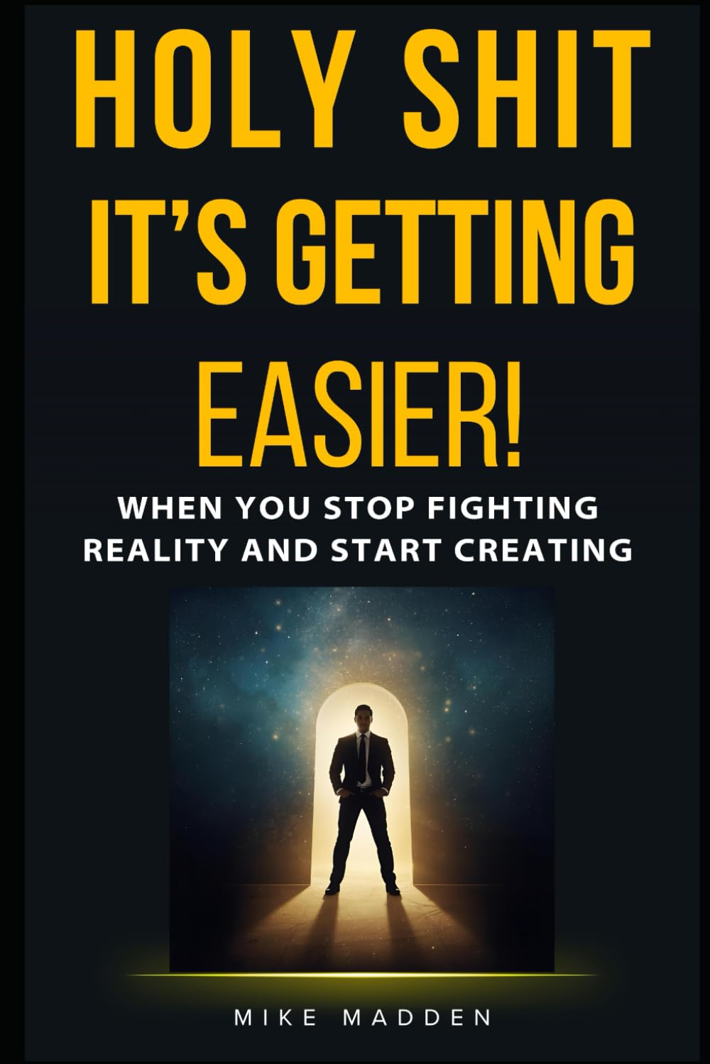Holy Shit, It's Getting Easier!: When You Stop Fighting Reality and Start Creating