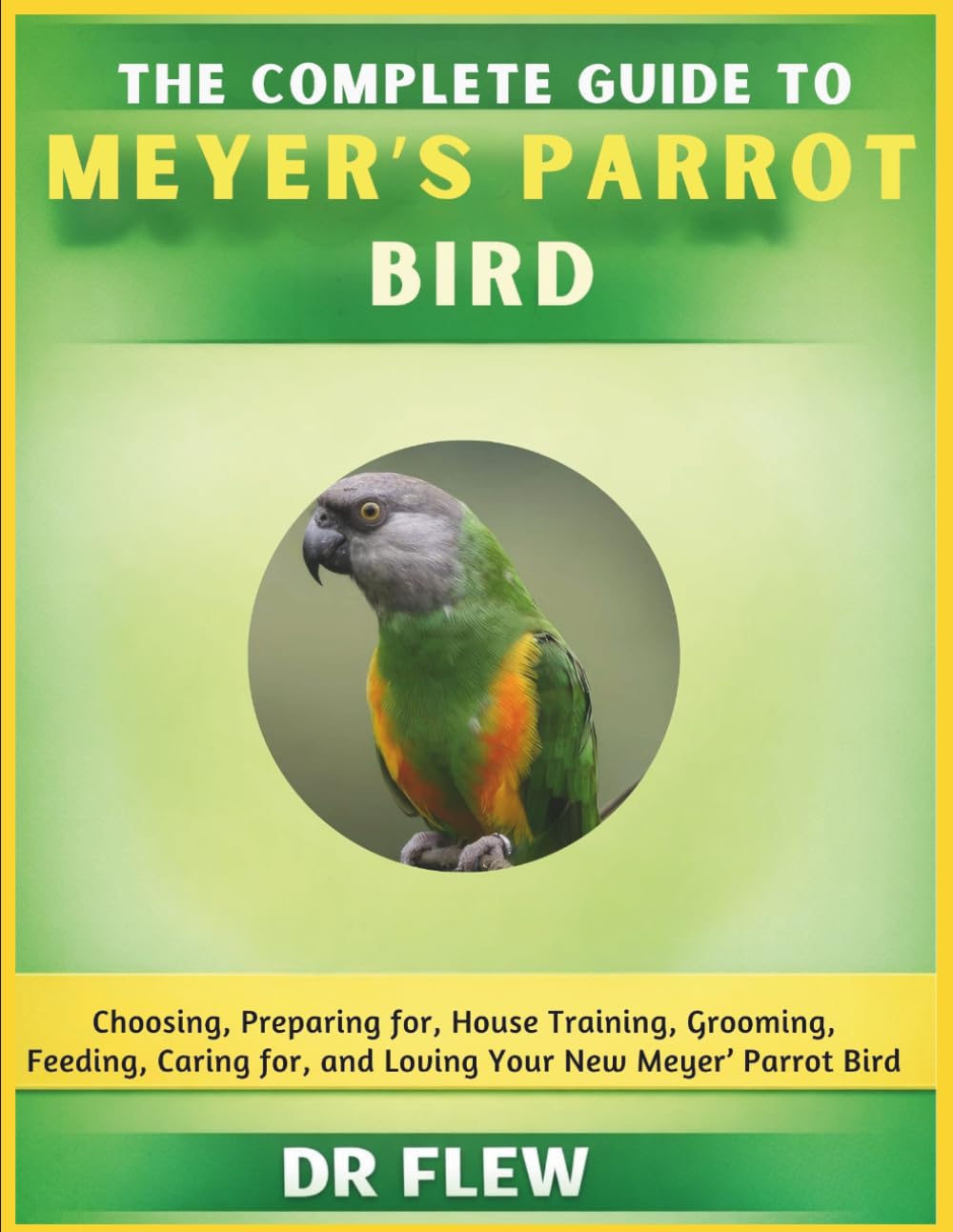 THE COMPLETE GUIDE TO MEYER’S PARROT BIRD: CHOOSING, PREPARING FOR, HOUSE TRAINING, GROOMING, FEEDING, CARING FOR AND LOVING YOUR NEW MEYER'S PARROT BIRD