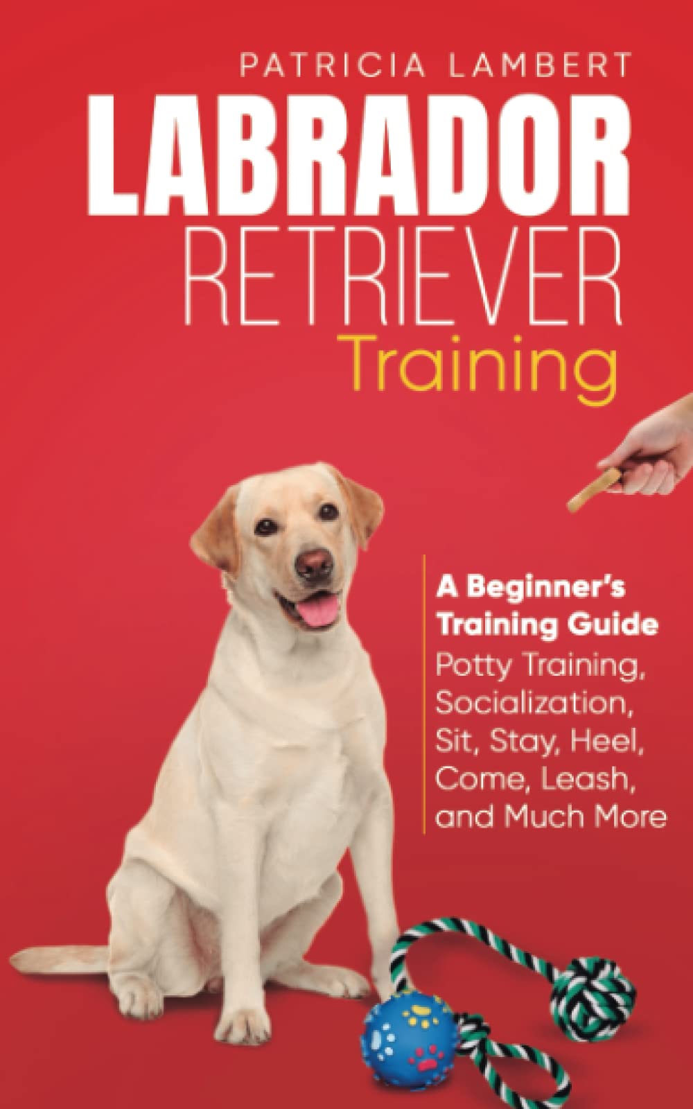 Labrador Retriever Training: A Beginner’s Training Guide - Potty Training, Socialization, Sit, Stay, Heel, Come, Leash, and Much More (Smart Dog Training)
