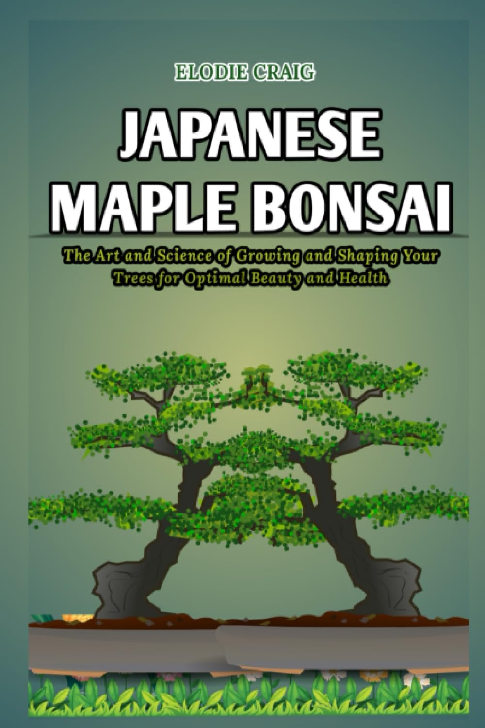 Japanese Maple Bonsai: The Art and Science of Growing and Shaping Your Trees for Optimal Beauty and Health