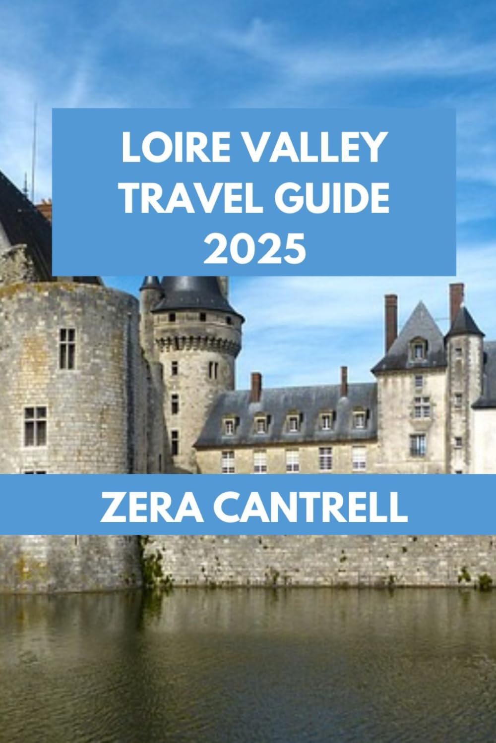 LOIRE VALLEY TRAVEL GUIDE 2025: Art and History in the Loire Valley: Museums, Galleries, and Cultural Landmarks. (ZERA CANTRELL TRAVEL GUIDES BOOK SERIES)