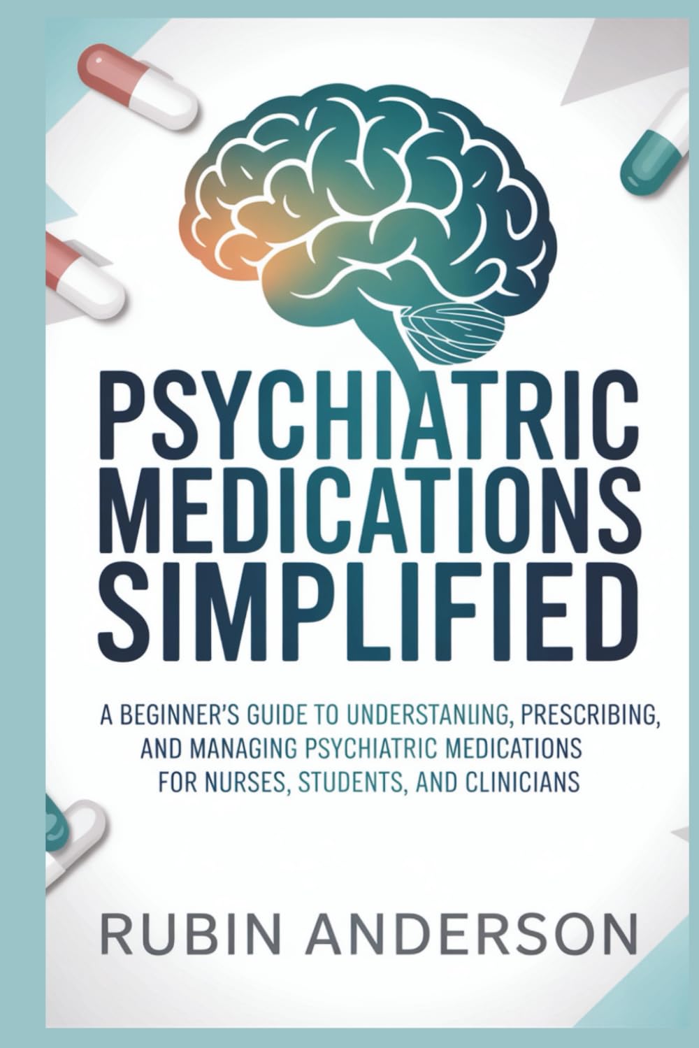 PSYCHIATRIC MEDICATIONS SIMPLIFIED: A Beginner’s Guide to Understanding, Prescribing, and Managing Psychiatric Medications for Nurses, Students, and Clinicians