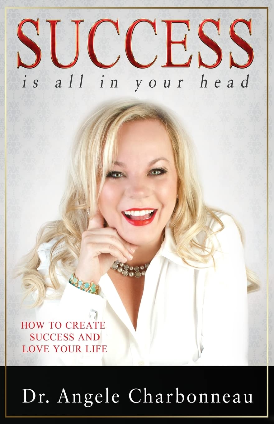 Success Is All In Your Head: How to Create Success and Love Your Life