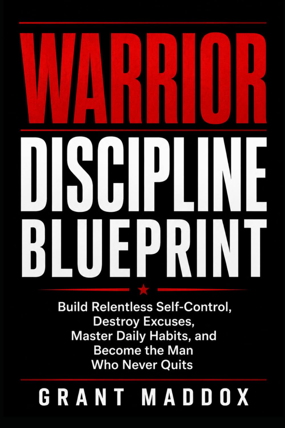 Warrior Discipline Blueprint: Build Relentless Self-Control, Destroy Excuses, Master Daily Habits, and Become the Man Who Never Quits (The Tactical Mind)