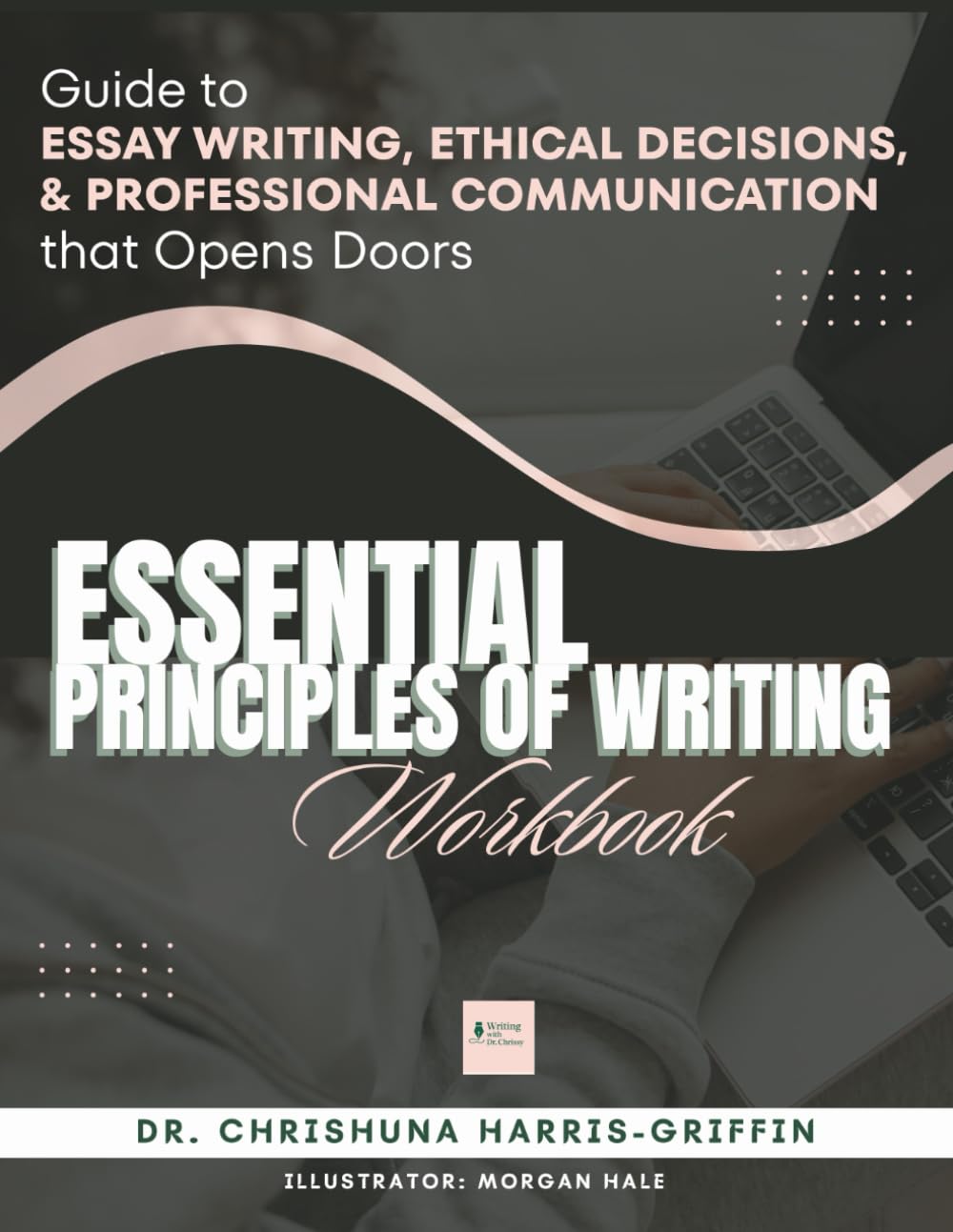 Essentials Principles of Writing: Guide to ESSAY WRITING, ETHICAL DECISIONS, & PROFESSIONAL COMMUNICATION that Opens Doors