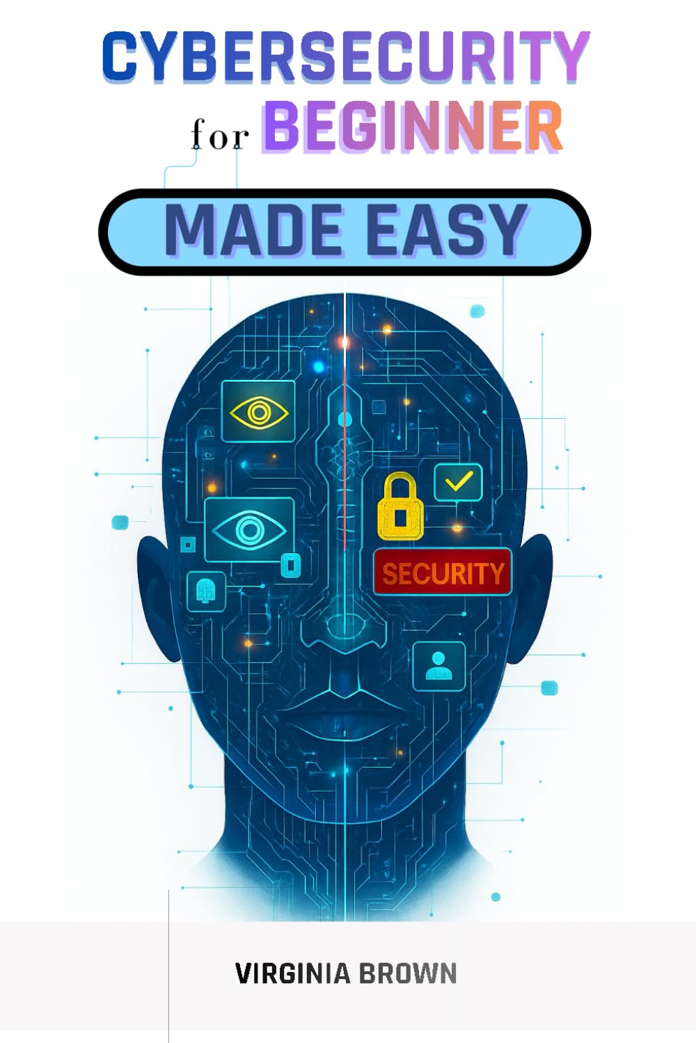 CYBERSECURITY FOR BEGINNERS MADE EASY: Protect Your Data, Privacy, and Devices - A Complete Beginner’s Guide to Cybersecurity in the Digital Age