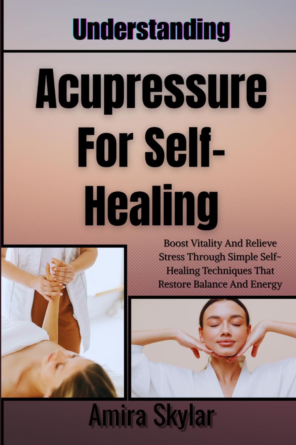 Understanding Acupressure For Self-Healing: Boost Vitality And Relieve Stress Through Simple Self-Healing Techniques That Restore Balance And Energy