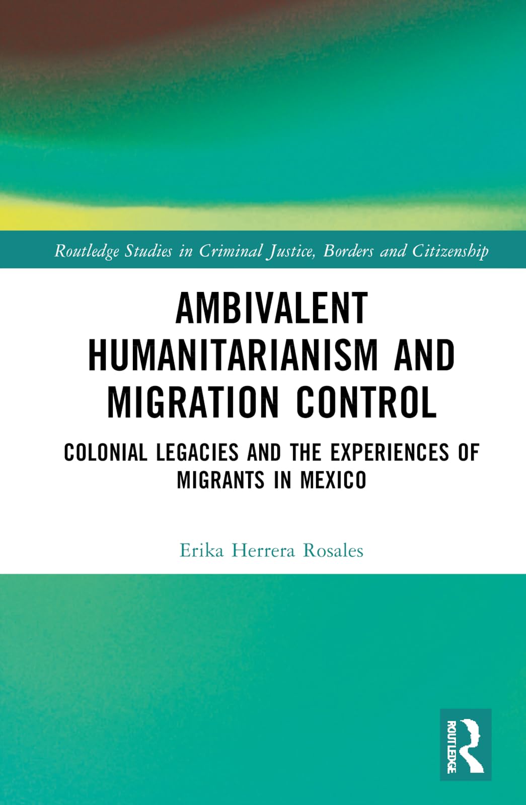 Ambivalent Humanitarianism and Migration Control: Colonial legacies and the Experiences of Migrants in Mexico (Routledge Studies in Criminal Justice, Borders and Citizenship)