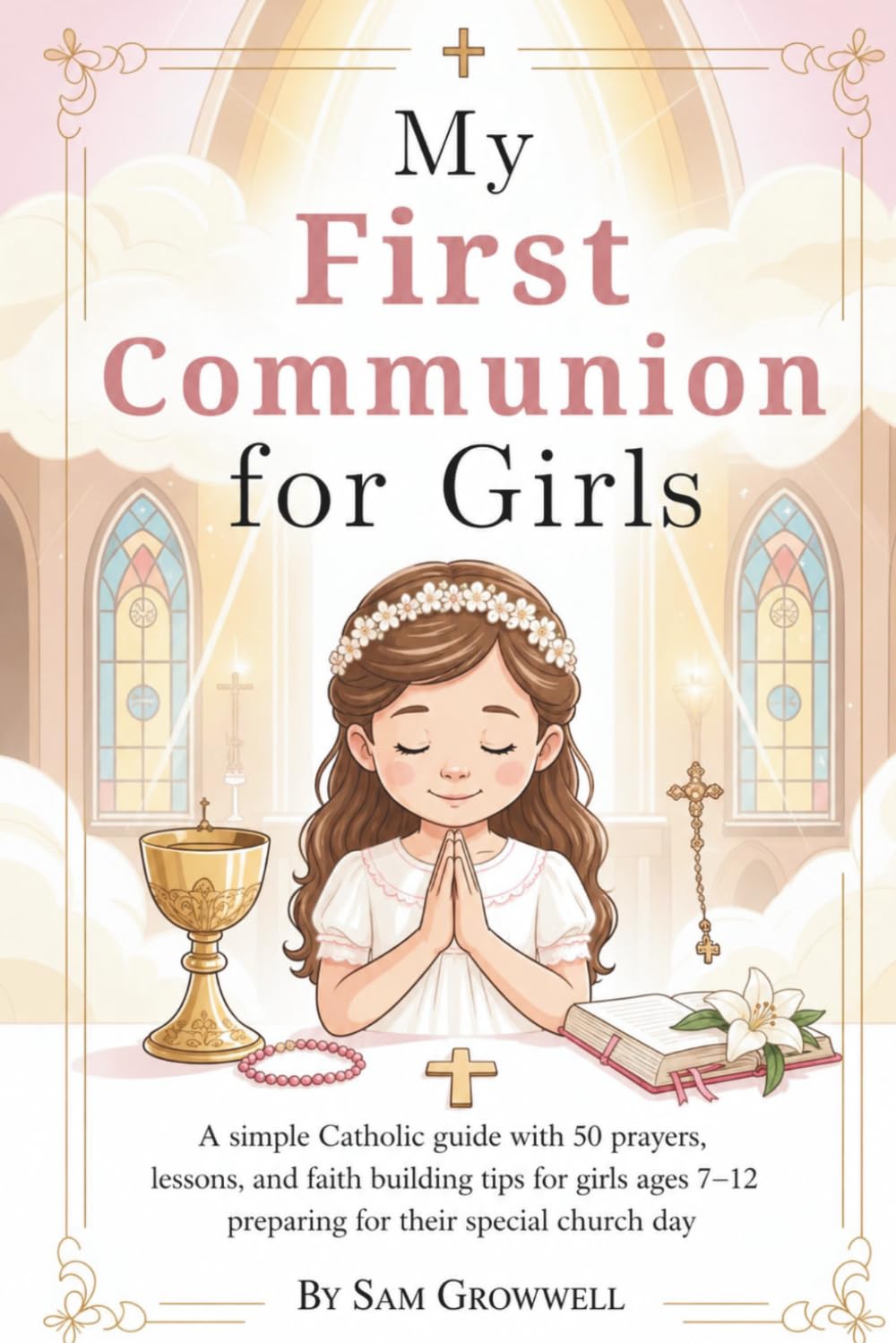 My First Communion For Girls: A Simple Catholic Guide With 50 Prayers, Bible Lessons, and Faith Building Tips for Girls Ages 7–12 Preparing for Their Special Church Day (The First Communion Series)