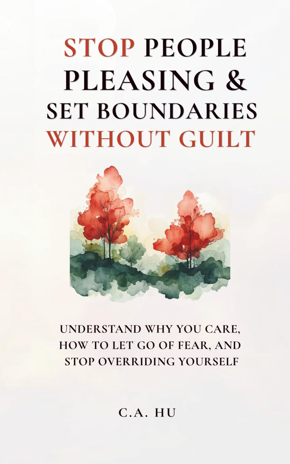 Stop People Pleasing and Set Boundaries Without Guilt: Understand Why You Care, How to Let Go of Fear, and Stop Overriding Yourself