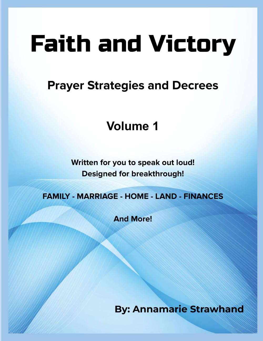 Faith and Victory Prayer Strategies and Decrees Volume 1: Written Prayers for You to Speak Out Loud! Designed for Breakthrough!
