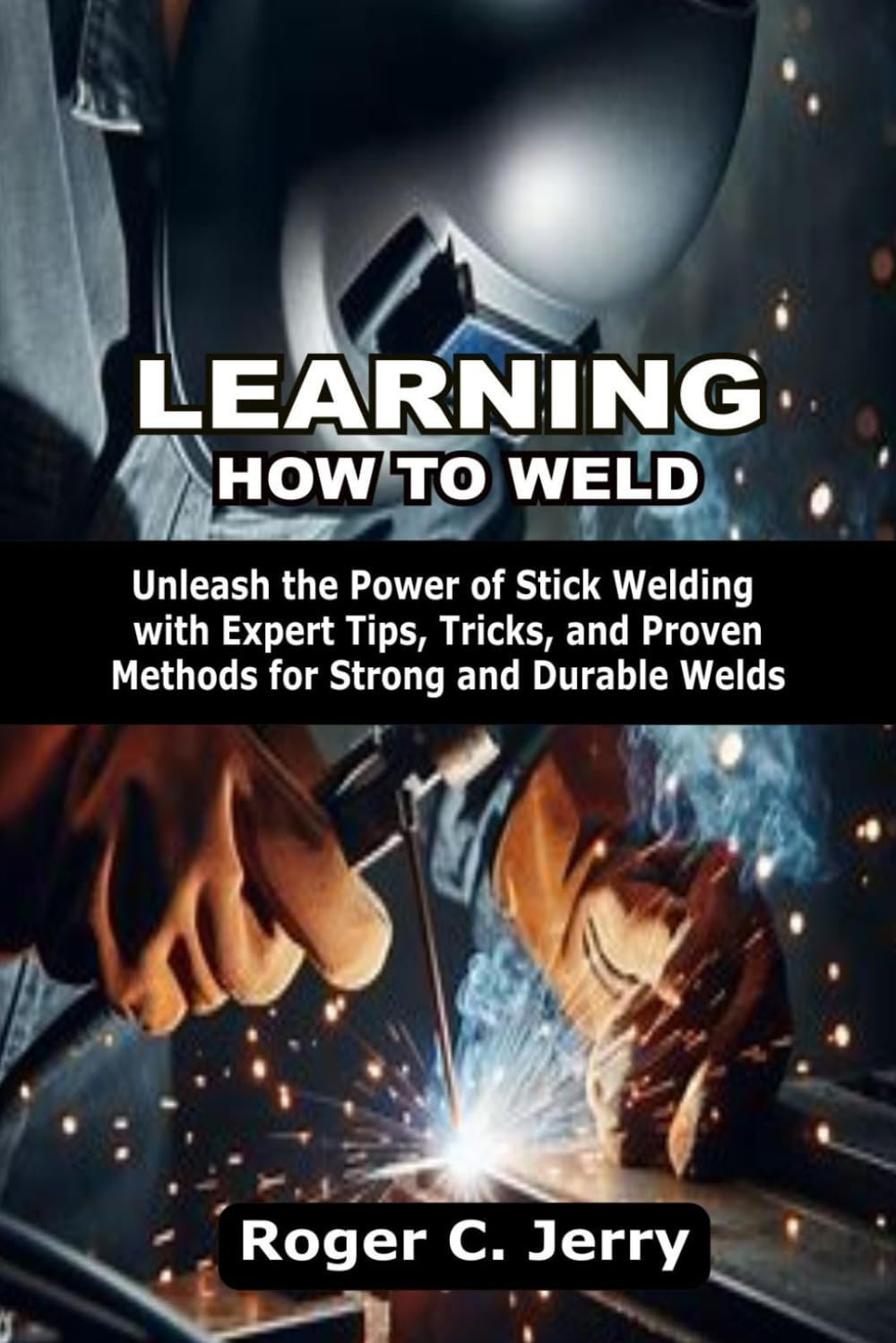 LEARNING HOW TO WELD: Unleash the Power of Stick Welding with Expert Tips, Tricks, and Proven Methods for Strong and Durable Welds