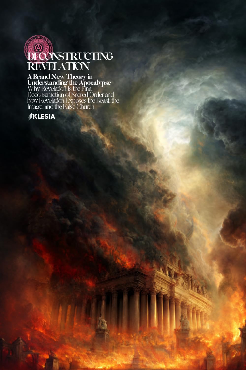Deconstructing Revelation: A Brand New Theory in Understanding the Apocalypse Why Revelation Is the Final Deconstruction of Sacred Order and how ... and the False Church (Atlas University)