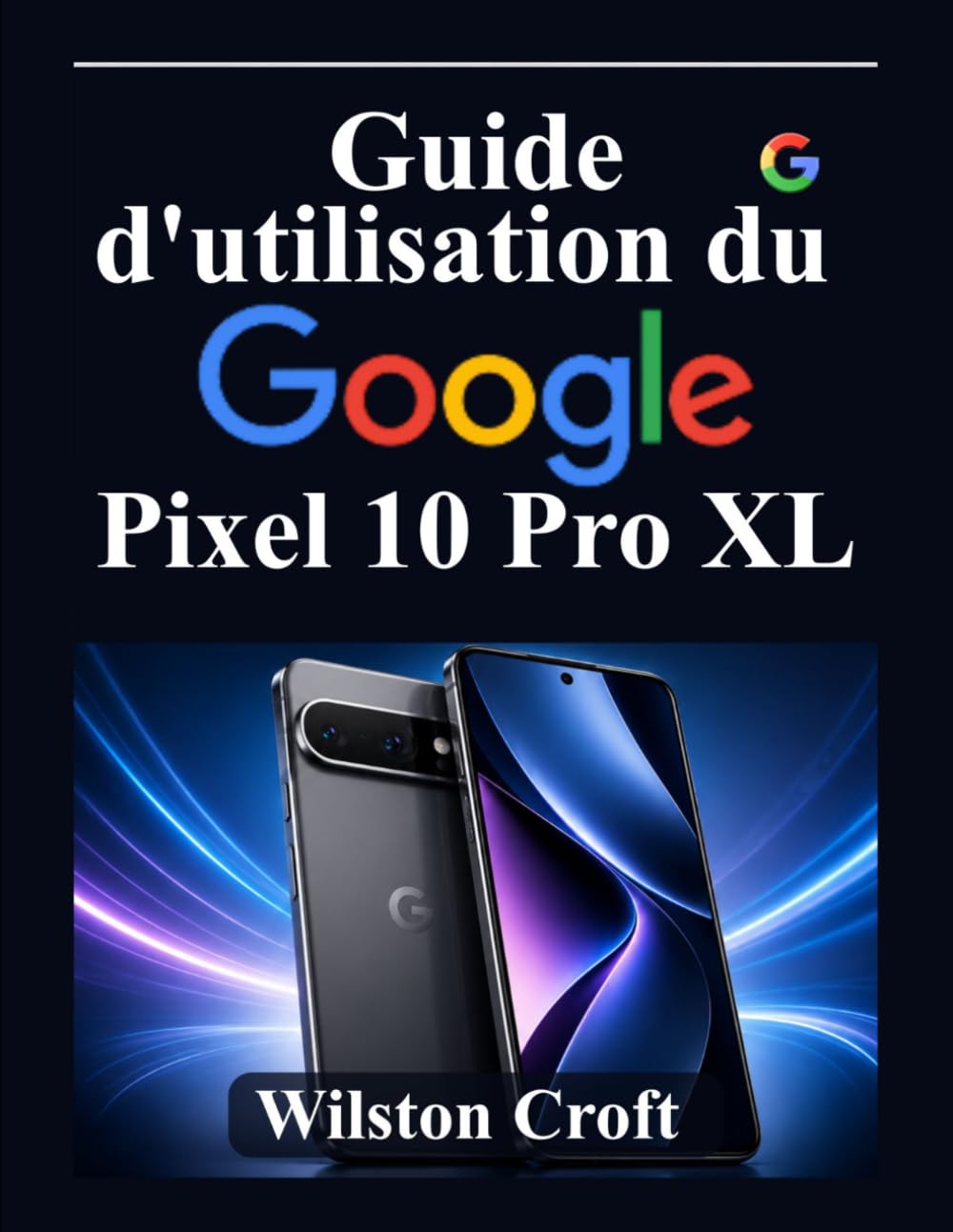 Guide d'utilisation du Google Pixel 10 Pro XL: Maîtrisez la nouvelle expérience Android, les paramètres Pixel, l'IA Google, la personnalisation, les ... et les fonctionnalités de productivité