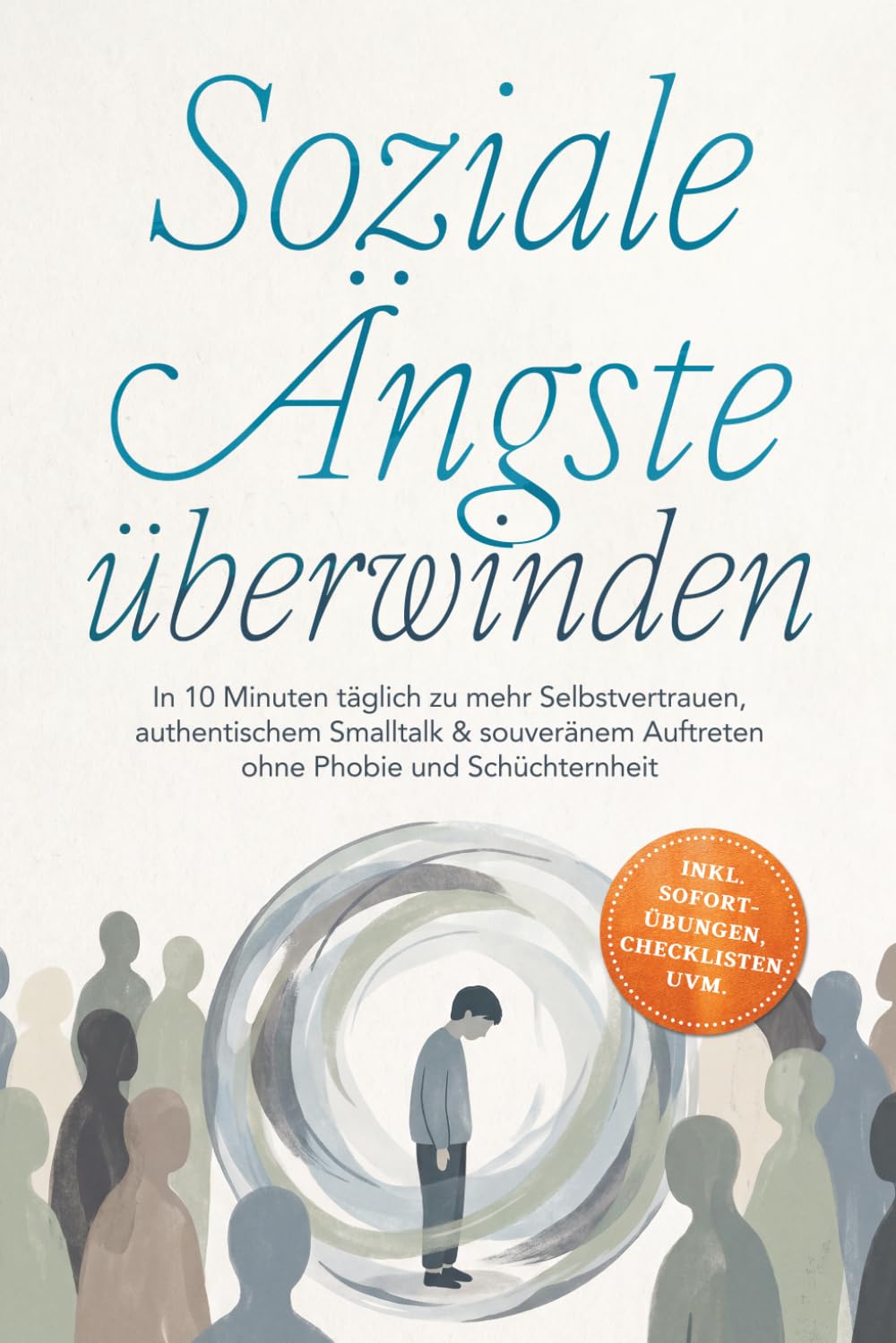 Soziale Ängste überwinden: In 10 Minuten täglich zu mehr Selbstvertrauen, authentischem Smalltalk & souveränem Auftreten ohne Phobie und Schüchternheit - inkl. Sofort-Übungen, Checklisten uvm.