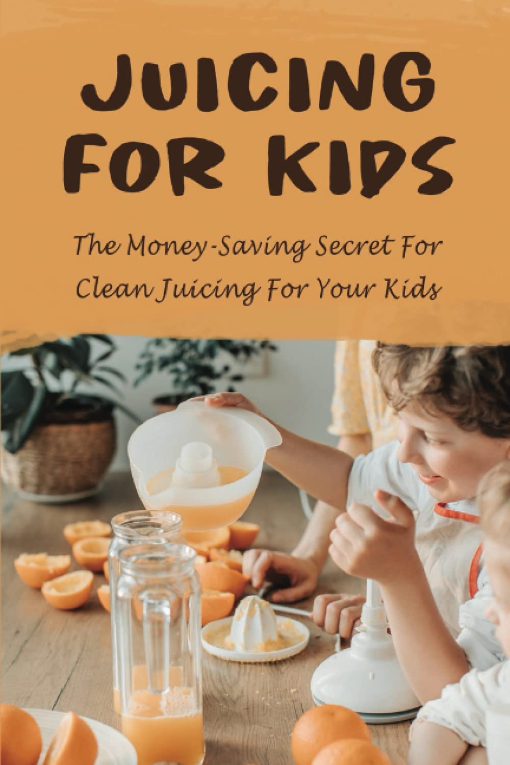 Juicing For Kids: The Money-Saving Secret For Clean Juicing For Your Kids