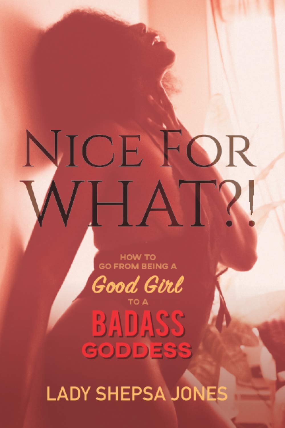 Nice for What?! How to Go from Being a Good Girl to a Badass Goddess
