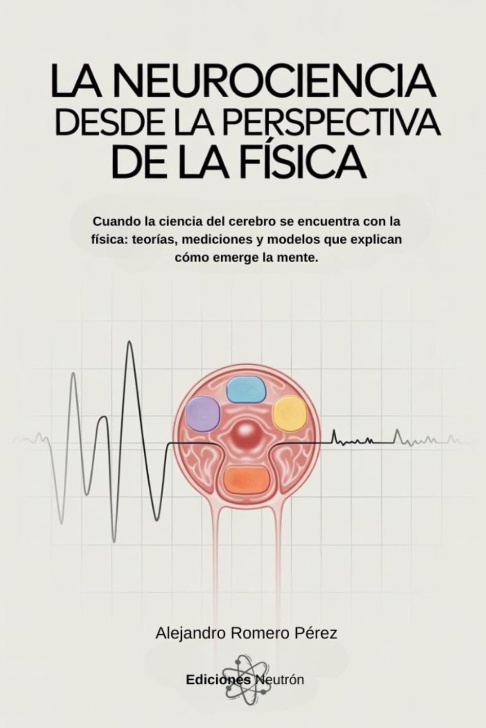 La Neurociencia Desde La Perspectiva De La Física: Cuando la ciencia del cerebro se encuentra con la física: teorías, mediciones y modelos que explican cómo emerge la mente.