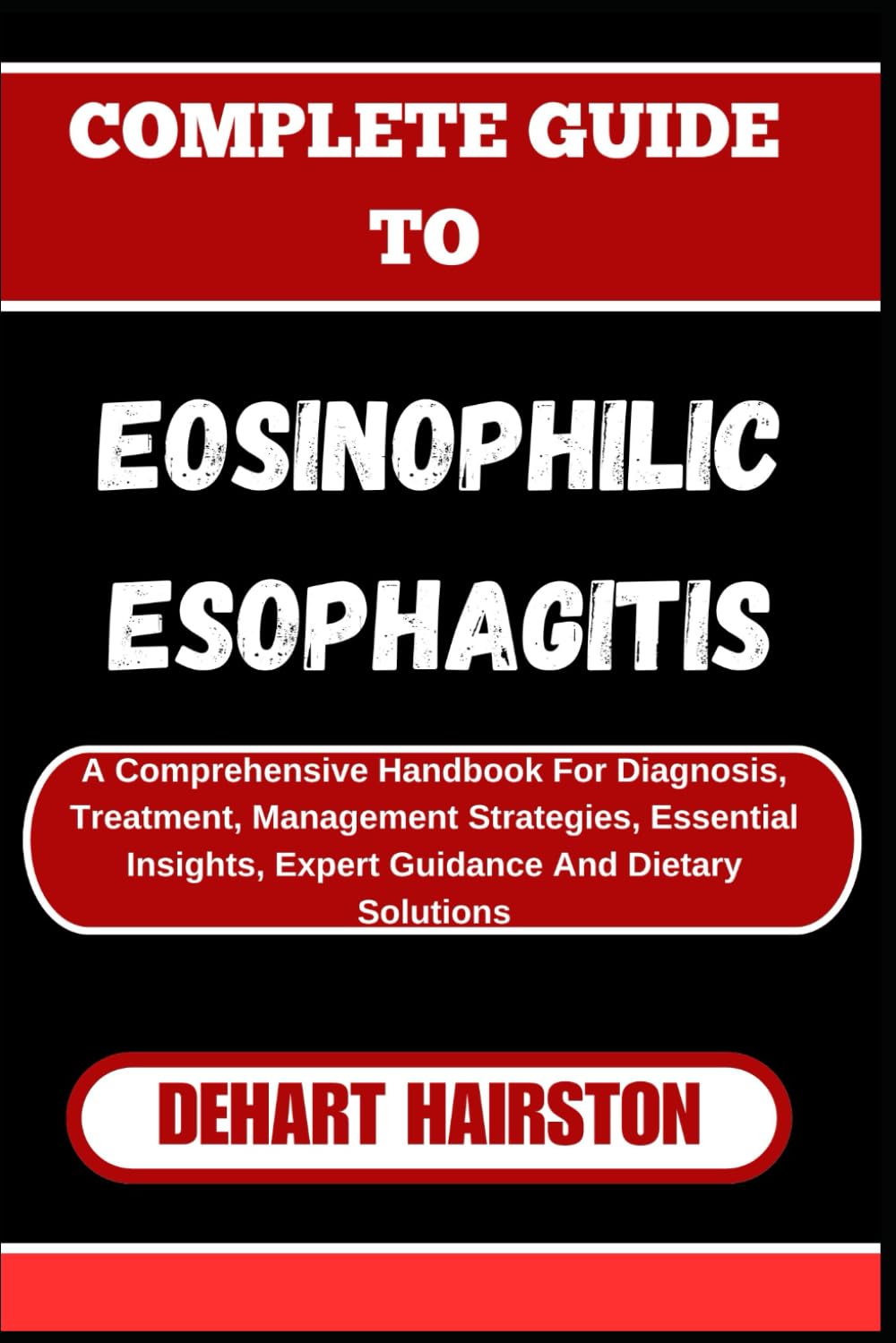 COMPLETE GUIDE TO EOSINOPHILIC ESOPHAGITIS: A Comprehensive Handbook For Diagnosis, Treatment, Management Strategies, Essential Insights, Expert Guidance And Dietary Solutions