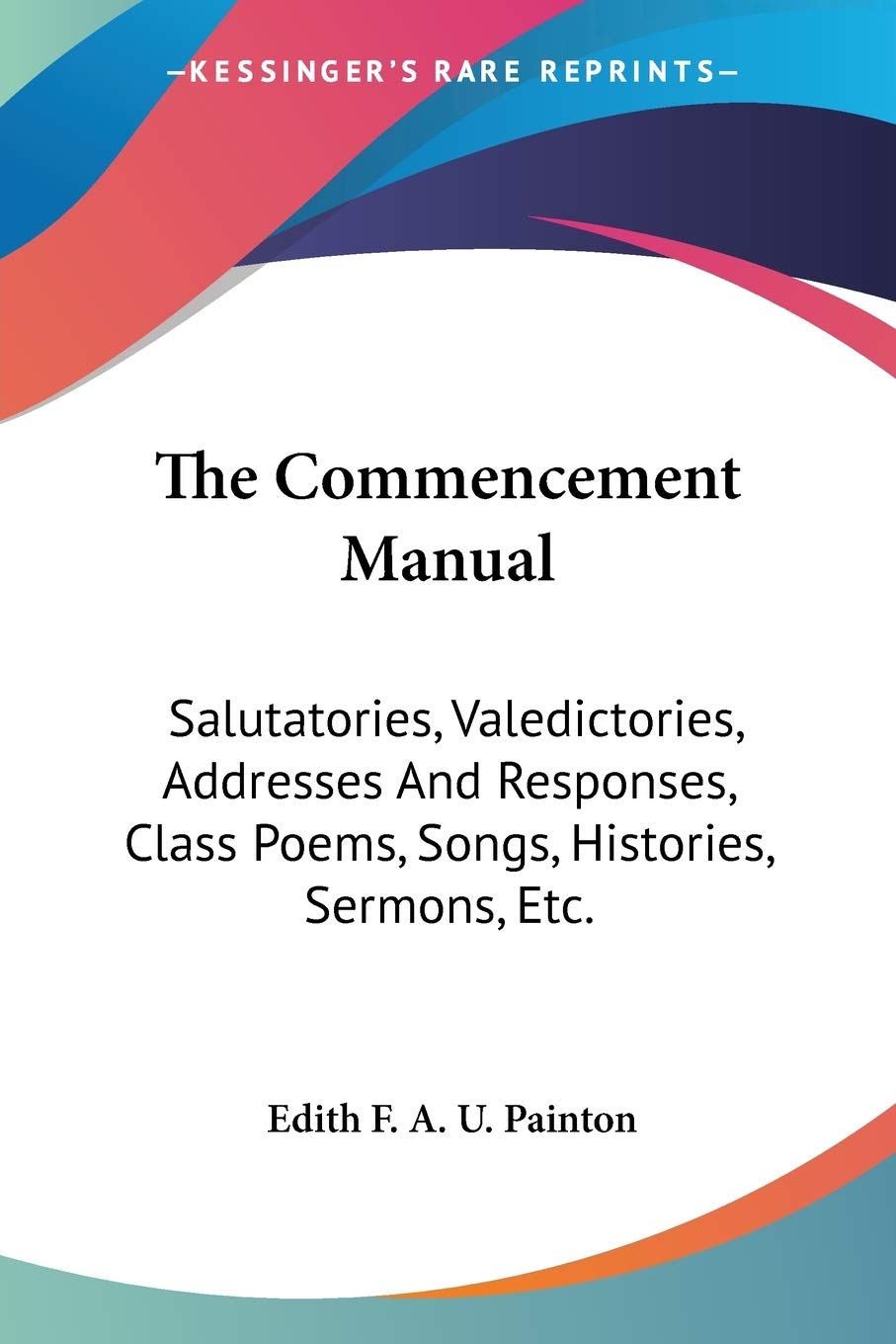 The Commencement Manual: Salutatories, Valedictories, Addresses and Responses, Class Poems, Songs, Histories, Sermons, Etc.