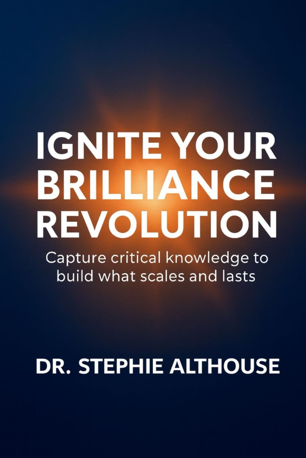 Ignite Your Brilliance Revolution: Capture critical knowledge to build what scales and lasts