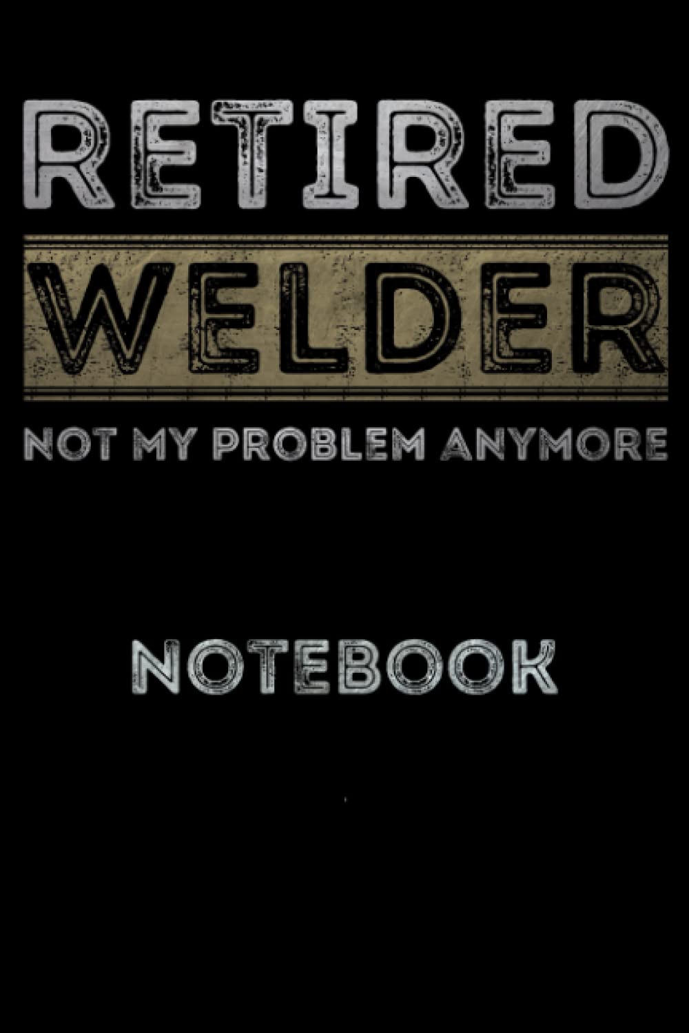 Retired Welder Not My Problem Anymore: Welder, Welding, Metalworking, Welder Quote Notebook Or Journal 6"Χ9" with 120 Lined Pages - Funny Welder Retirement Gift
