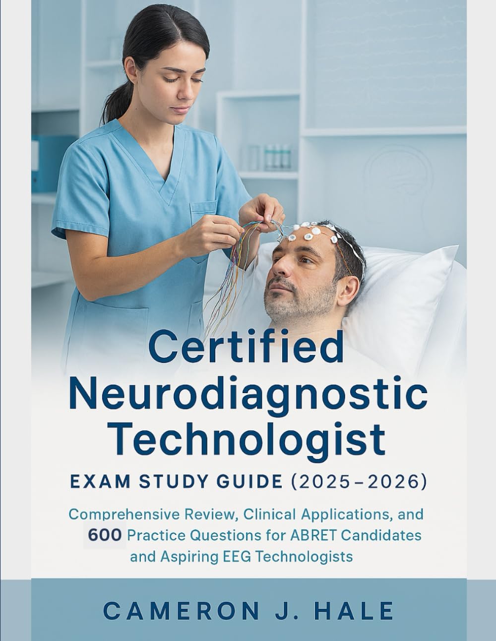 CERTIFIED NEURODIAGNOSTIC TECHNOLOGIST EXAM STUDY GUIDE (2025-2026): Comprehensive Review, Clinical Applications, and 600 Practice Questions for ABRET Candidates & Aspiring EEG Technologists