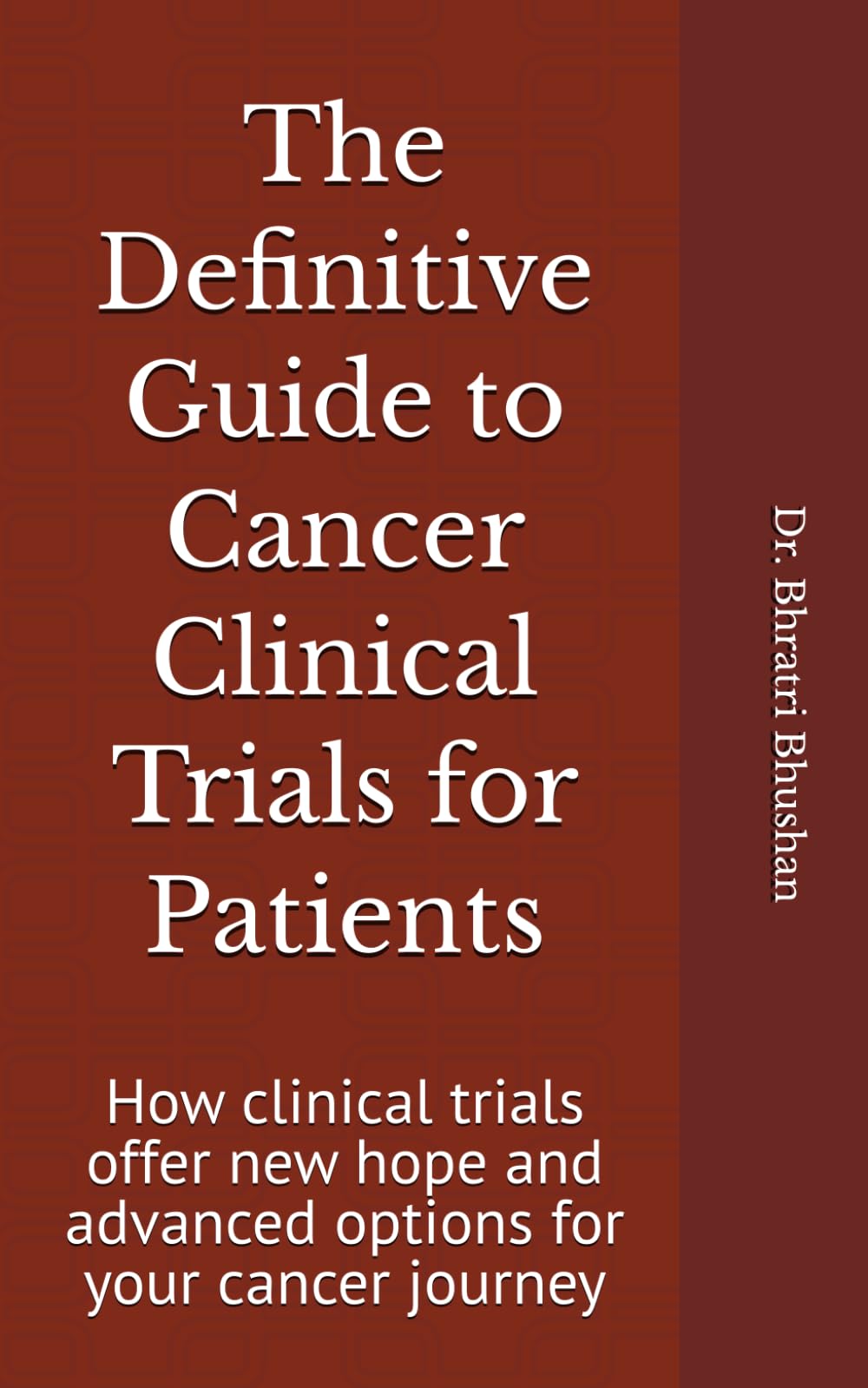 The Definitive Guide to Cancer Clinical Trials for Patients: How clinical trials offer new hope and advanced options for your cancer journey