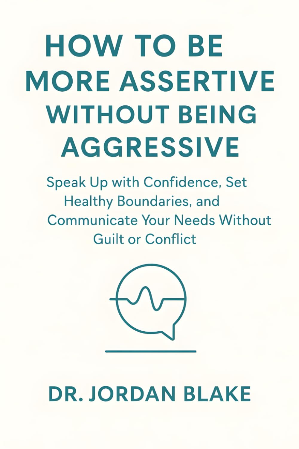 How to Be More Assertive Without Being Aggressive: Speak Up with Confidence, Set Healthy Boundaries, and Communicate Your Needs Without Guilt or Conflict (Personal Mastery Series)
