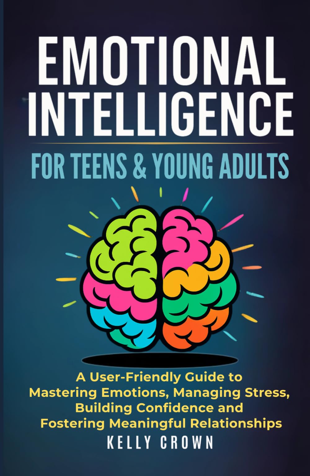 EMOTIONAL INTELLIGENCE FOR TEENS & YOUNG ADULTS: A User-Friendly Guide to Mastering Emotions, Managing Stress, Building Confidence, and Fostering ... Life Skills for Teens & Young Adults)