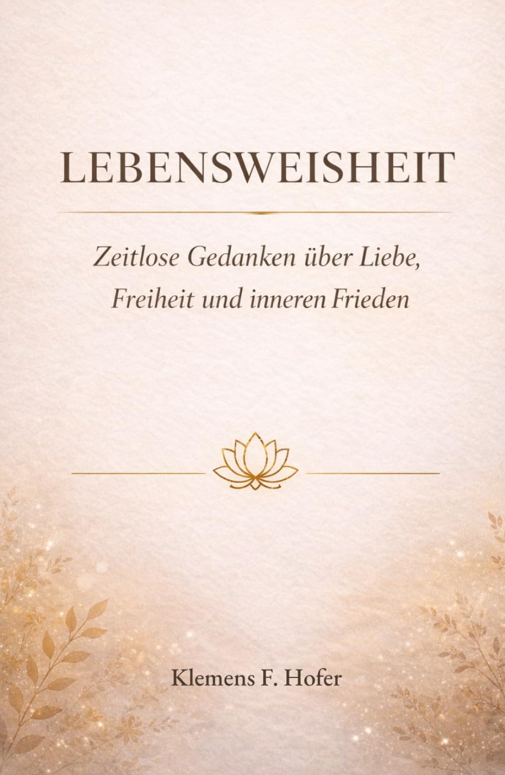 LEBENSWEISHEIT: Zeitlose Gedanken über Liebe, Freiheit und inneren Frieden