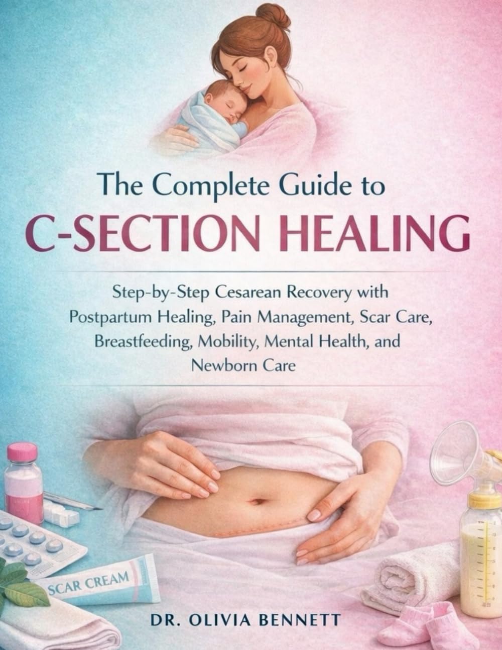 THE COMPLETE GUIDE TO C-SECTION HEALING: STEP-BY-STEP CESAREAN RECOVERY WITH POSTPARTUM HEALING, PAIN MANAGEMENT, SCAR CARE, BREASTFEEDING, MOBILITY, MENTAL HEALTH, AND NEWBORN CARE