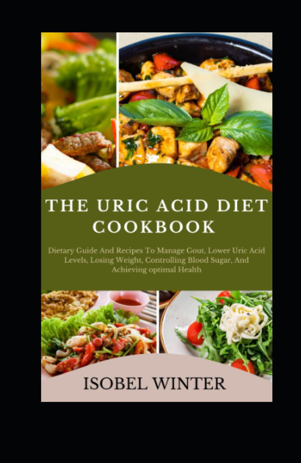 The Uric Acid Diet Cookbook: Dietary Guide And Recipes To Manage Gout, Lower Uric Acid Levels, Losing Weight, Controlling Blood Sugar, And Achieving Optimal Health