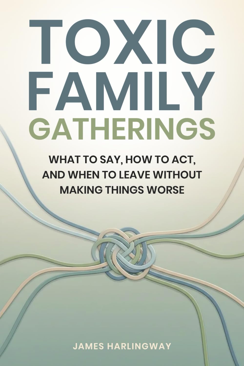 Toxic Family Gatherings: What to Say, How to Act, and When to Leave Without Making Things Worse (Toxic Family Dynamics)