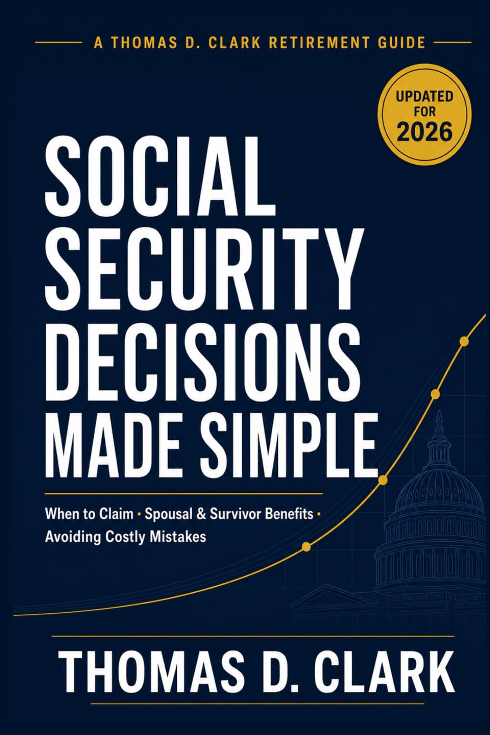 Social Security Decisions Made Simple: The Plain-English Guide to When to Claim, How to Maximize Your Spousal and Survivor Benefits, Avoid Costly Mistakes, and Get Every Dollar You've Earned (2026)